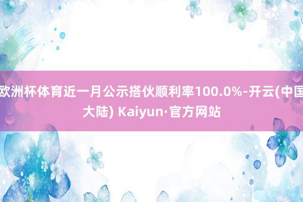 欧洲杯体育近一月公示搭伙顺利率100.0%-开云(中国大陆) Kaiyun·官方网站