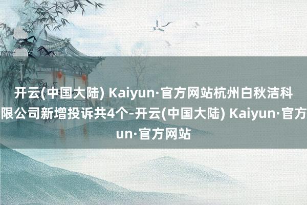 开云(中国大陆) Kaiyun·官方网站杭州白秋洁科技有限公司新增投诉共4个-开云(中国大陆) Kaiyun·官方网站