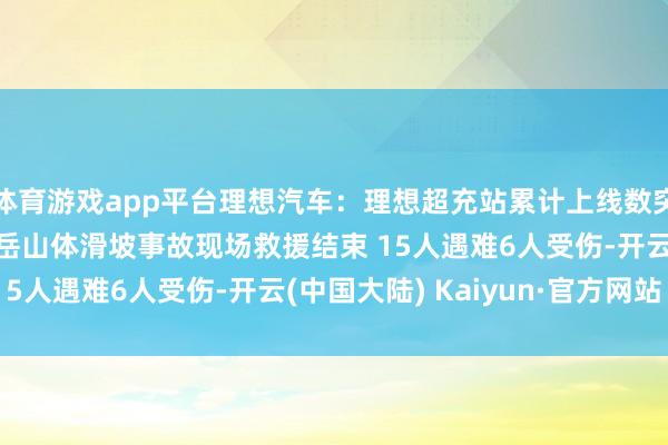 体育游戏app平台理想汽车：理想超充站累计上线数突破700座湖南衡阳南岳山体滑坡事故现场救援结束 15人遇难6人受伤-开云(中国大陆) Kaiyun·官方网站