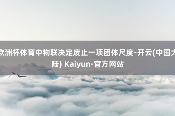 欧洲杯体育中物联决定废止一项团体尺度-开云(中国大陆) Kaiyun·官方网站