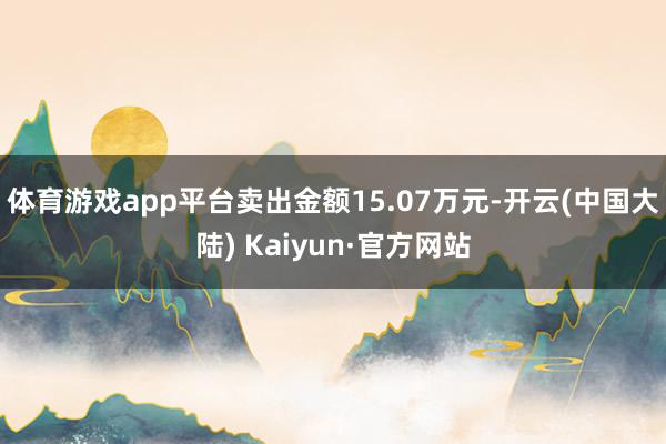 体育游戏app平台卖出金额15.07万元-开云(中国大陆) Kaiyun·官方网站