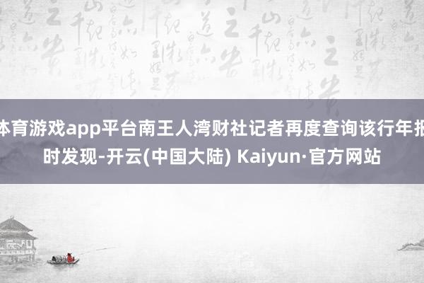 体育游戏app平台南王人湾财社记者再度查询该行年报时发现-开云(中国大陆) Kaiyun·官方网站