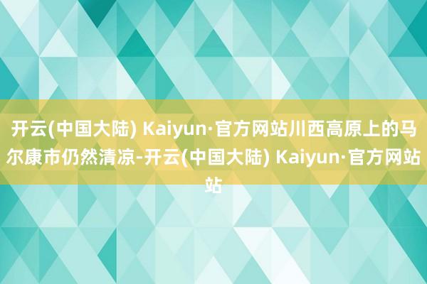 开云(中国大陆) Kaiyun·官方网站川西高原上的马尔康市仍然清凉-开云(中国大陆) Kaiyun·官方网站