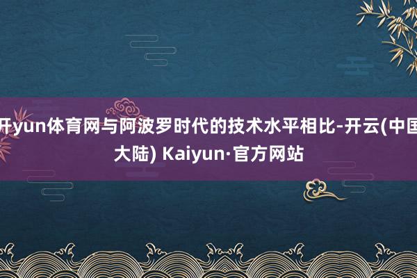 开yun体育网与阿波罗时代的技术水平相比-开云(中国大陆) Kaiyun·官方网站