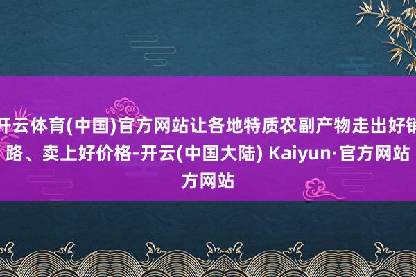 开云体育(中国)官方网站让各地特质农副产物走出好销路、卖上好价格-开云(中国大陆) Kaiyun·官方网站