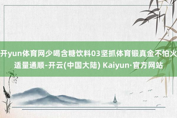 开yun体育网少喝含糖饮料03坚抓体育锻真金不怕火适量通顺-开云(中国大陆) Kaiyun·官方网站