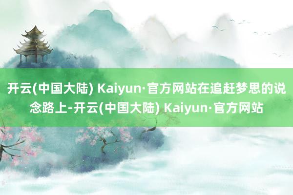 开云(中国大陆) Kaiyun·官方网站在追赶梦思的说念路上-开云(中国大陆) Kaiyun·官方网站