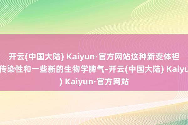 开云(中国大陆) Kaiyun·官方网站这种新变体袒流露更高的传染性和一些新的生物学脾气-开云(中国大陆) Kaiyun·官方网站