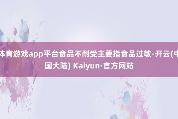 体育游戏app平台食品不耐受主要指食品过敏-开云(中国大陆) Kaiyun·官方网站