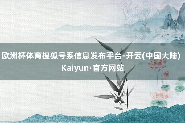 欧洲杯体育搜狐号系信息发布平台-开云(中国大陆) Kaiyun·官方网站