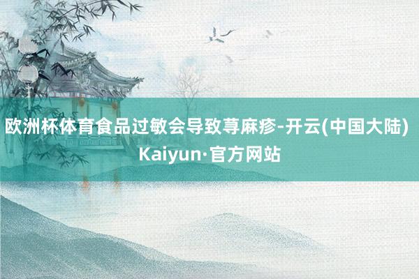 欧洲杯体育食品过敏会导致荨麻疹-开云(中国大陆) Kaiyun·官方网站