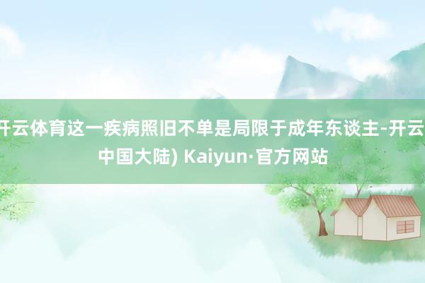 开云体育这一疾病照旧不单是局限于成年东谈主-开云(中国大陆) Kaiyun·官方网站