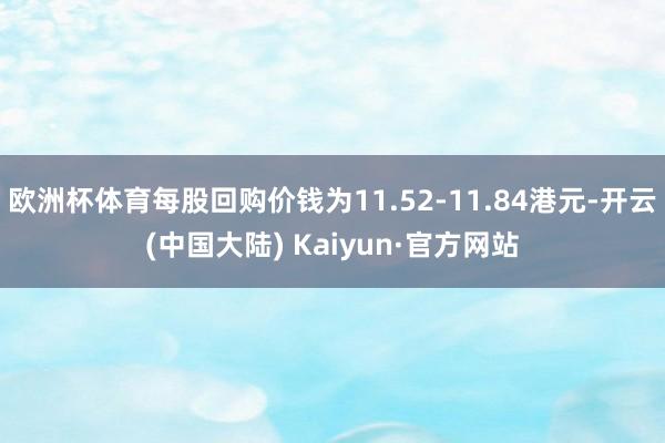 欧洲杯体育每股回购价钱为11.52-11.84港元-开云(中国大陆) Kaiyun·官方网站