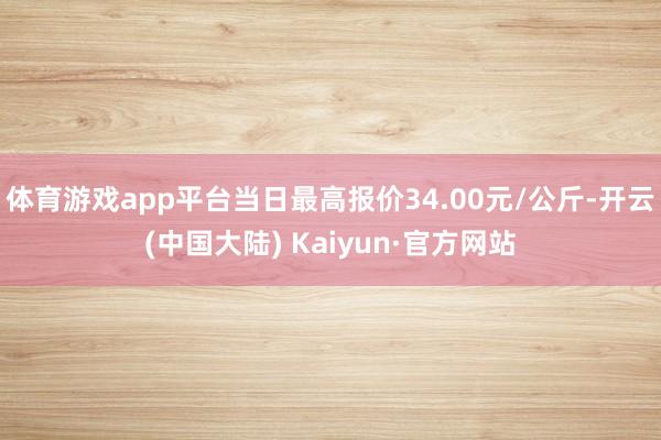 体育游戏app平台当日最高报价34.00元/公斤-开云(中国大陆) Kaiyun·官方网站