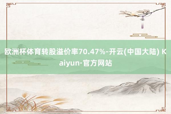 欧洲杯体育转股溢价率70.47%-开云(中国大陆) Kaiyun·官方网站