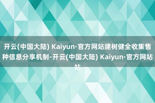 开云(中国大陆) Kaiyun·官方网站建树健全收集售种信息分享机制-开云(中国大陆) Kaiyun·官方网站