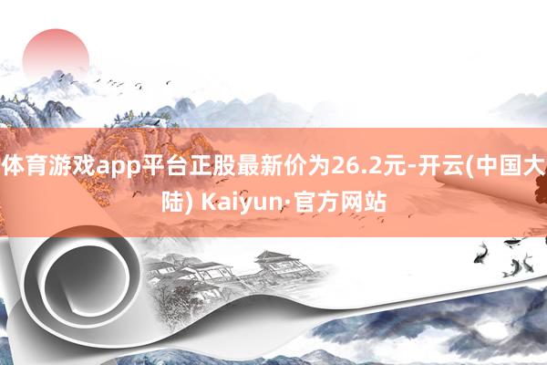 体育游戏app平台正股最新价为26.2元-开云(中国大陆) Kaiyun·官方网站