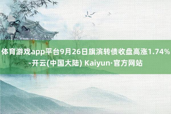 体育游戏app平台9月26日旗滨转债收盘高涨1.74%-开云(中国大陆) Kaiyun·官方网站