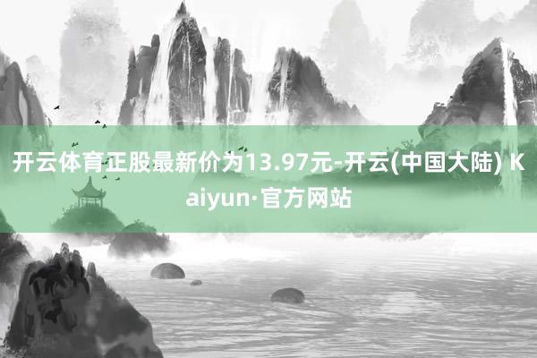 开云体育正股最新价为13.97元-开云(中国大陆) Kaiyun·官方网站