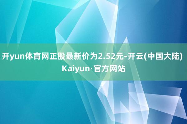 开yun体育网正股最新价为2.52元-开云(中国大陆) Kaiyun·官方网站