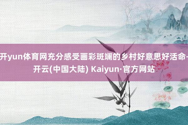 开yun体育网充分感受画彩斑斓的乡村好意思好活命-开云(中国大陆) Kaiyun·官方网站