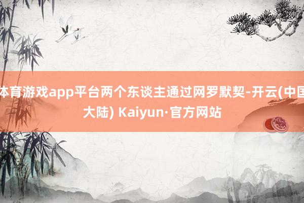 体育游戏app平台两个东谈主通过网罗默契-开云(中国大陆) Kaiyun·官方网站