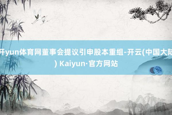 开yun体育网董事会提议引申股本重组-开云(中国大陆) Kaiyun·官方网站