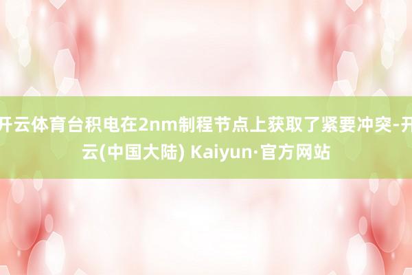 开云体育台积电在2nm制程节点上获取了紧要冲突-开云(中国大陆) Kaiyun·官方网站