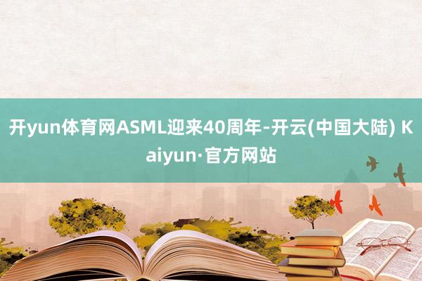 开yun体育网ASML迎来40周年-开云(中国大陆) Kaiyun·官方网站