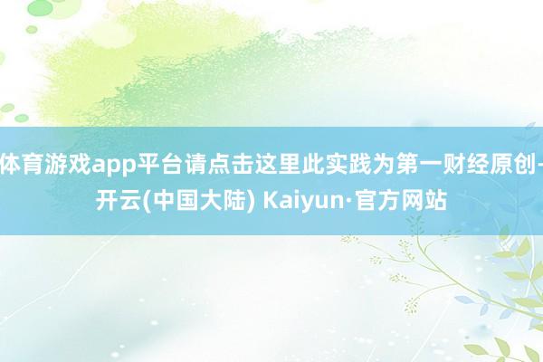 体育游戏app平台请点击这里此实践为第一财经原创-开云(中国大陆) Kaiyun·官方网站