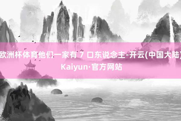 欧洲杯体育他们一家有 7 口东说念主-开云(中国大陆) Kaiyun·官方网站