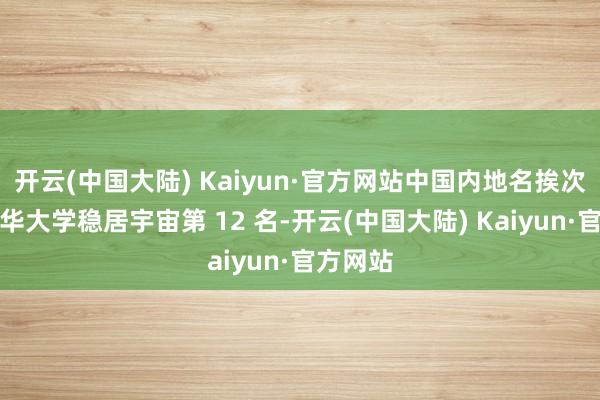 开云(中国大陆) Kaiyun·官方网站中国内地名挨次一的清华大学稳居宇宙第 12 名-开云(中国大陆) Kaiyun·官方网站