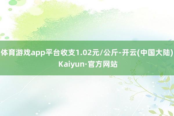 体育游戏app平台收支1.02元/公斤-开云(中国大陆) Kaiyun·官方网站