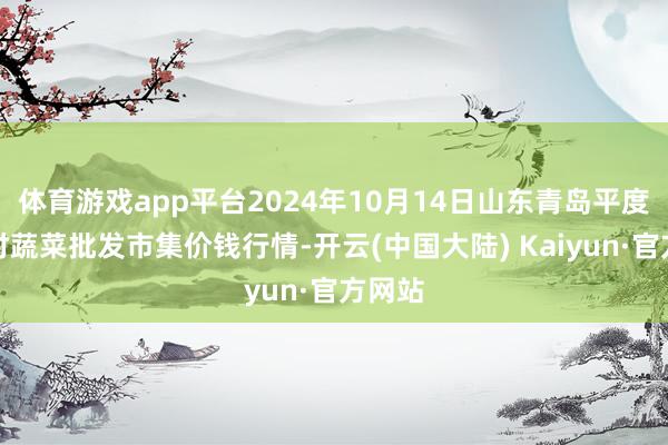 体育游戏app平台2024年10月14日山东青岛平度市南村蔬菜批发市集价钱行情-开云(中国大陆) Kaiyun·官方网站