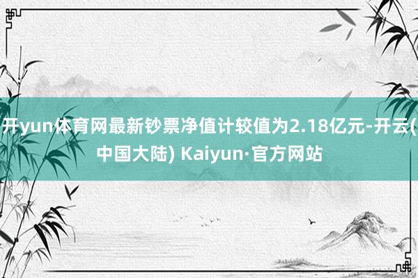 开yun体育网最新钞票净值计较值为2.18亿元-开云(中国大陆) Kaiyun·官方网站