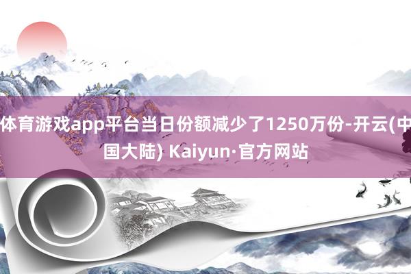 体育游戏app平台当日份额减少了1250万份-开云(中国大陆) Kaiyun·官方网站