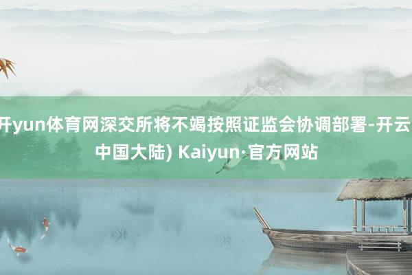 开yun体育网深交所将不竭按照证监会协调部署-开云(中国大陆) Kaiyun·官方网站