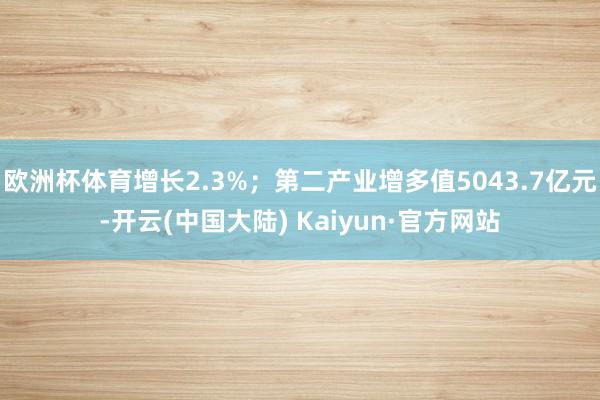 欧洲杯体育增长2.3%；第二产业增多值5043.7亿元-开云(中国大陆) Kaiyun·官方网站