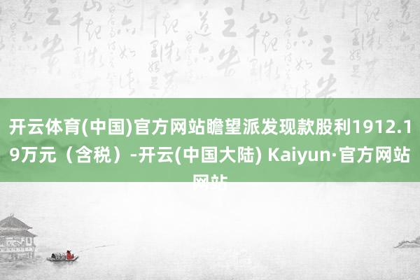 开云体育(中国)官方网站瞻望派发现款股利1912.19万元（含税）-开云(中国大陆) Kaiyun·官方网站