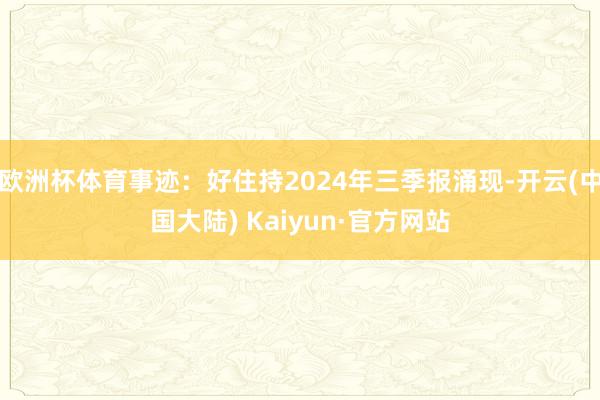 欧洲杯体育事迹：好住持2024年三季报涌现-开云(中国大陆) Kaiyun·官方网站