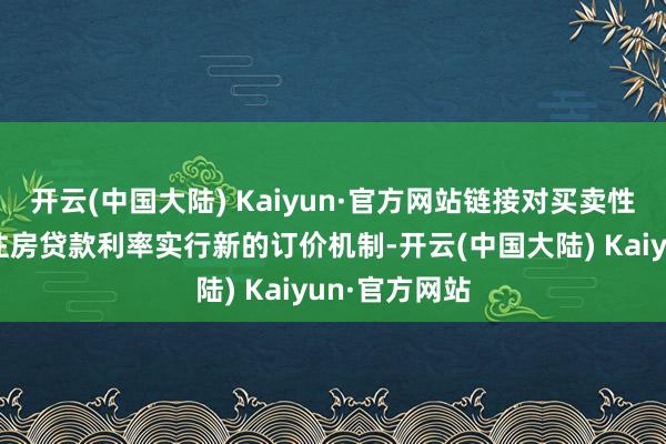 开云(中国大陆) Kaiyun·官方网站链接对买卖性个东说念主住房贷款利率实行新的订价机制-开云(中国大陆) Kaiyun·官方网站