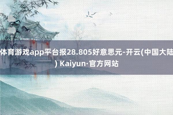 体育游戏app平台报28.805好意思元-开云(中国大陆) Kaiyun·官方网站