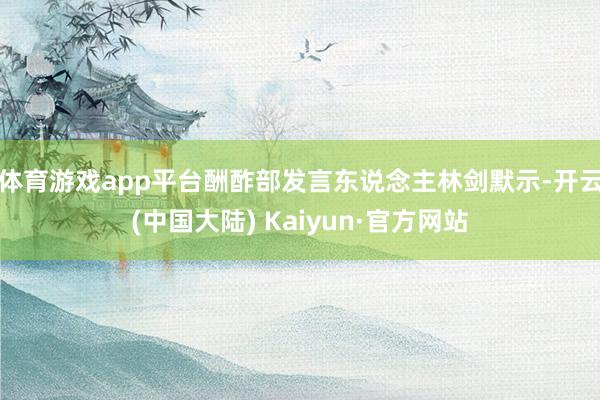 体育游戏app平台酬酢部发言东说念主林剑默示-开云(中国大陆) Kaiyun·官方网站