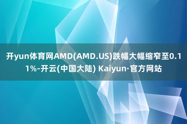 开yun体育网AMD(AMD.US)跌幅大幅缩窄至0.11%-开云(中国大陆) Kaiyun·官方网站