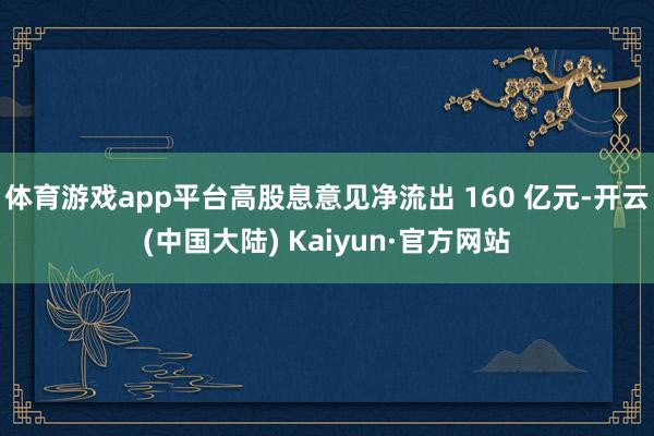 体育游戏app平台高股息意见净流出 160 亿元-开云(中国大陆) Kaiyun·官方网站