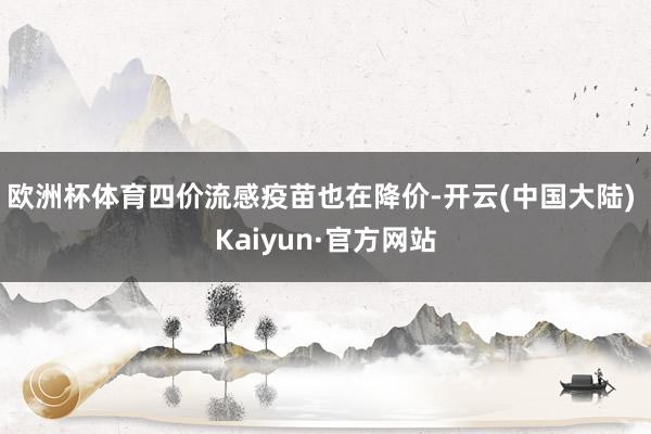 欧洲杯体育四价流感疫苗也在降价-开云(中国大陆) Kaiyun·官方网站