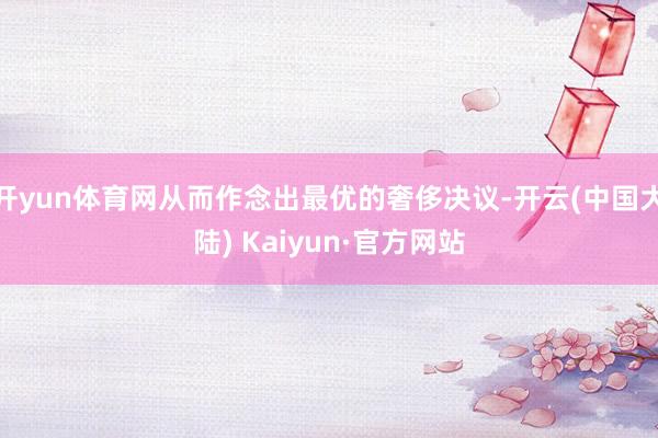 开yun体育网从而作念出最优的奢侈决议-开云(中国大陆) Kaiyun·官方网站