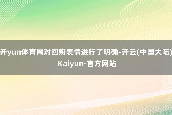 开yun体育网对回购表情进行了明确-开云(中国大陆) Kaiyun·官方网站