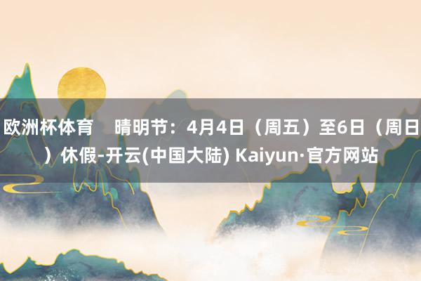 欧洲杯体育    晴明节：4月4日（周五）至6日（周日）休假-开云(中国大陆) Kaiyun·官方网站