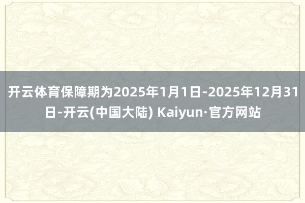 开云体育保障期为2025年1月1日-2025年12月31日-开云(中国大陆) Kaiyun·官方网站